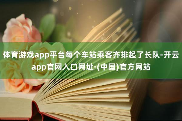 体育游戏app平台每个车站乘客齐排起了长队-开云app官网入口网址·(中国)官方网站
