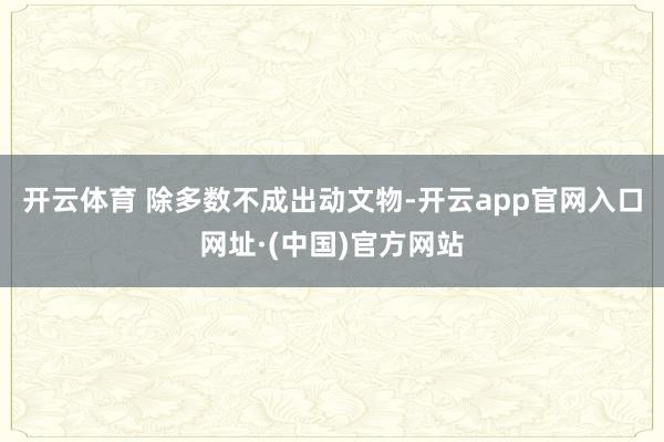 开云体育 除多数不成出动文物-开云app官网入口网址·(中国)官方网站