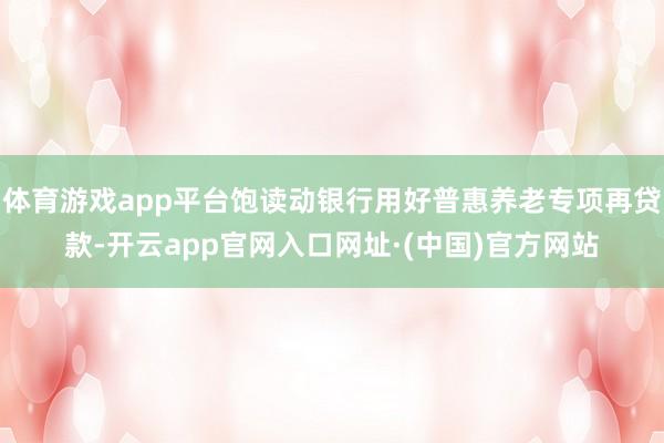 体育游戏app平台饱读动银行用好普惠养老专项再贷款-开云app官网入口网址·(中国)官方网站