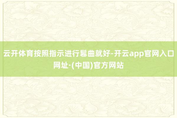 云开体育按照指示进行鬈曲就好-开云app官网入口网址·(中国)官方网站
