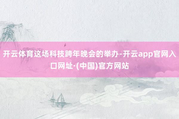 开云体育这场科技跨年晚会的举办-开云app官网入口网址·(中国)官方网站