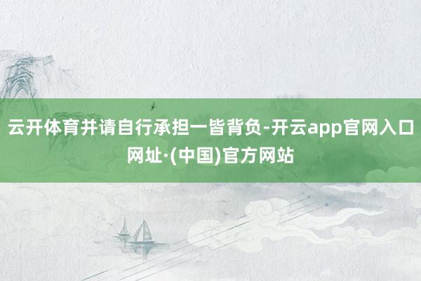 云开体育并请自行承担一皆背负-开云app官网入口网址·(中国)官方网站
