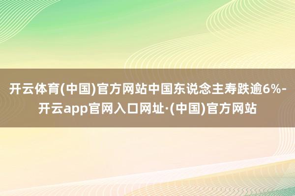 开云体育(中国)官方网站中国东说念主寿跌逾6%-开云app官网入口网址·(中国)官方网站