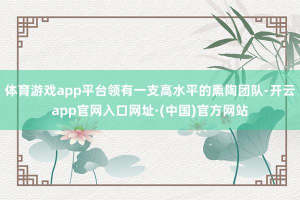 体育游戏app平台领有一支高水平的熏陶团队-开云app官网入口网址·(中国)官方网站