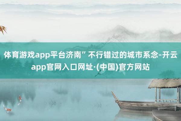体育游戏app平台济南”不行错过的城市系念-开云app官网入口网址·(中国)官方网站
