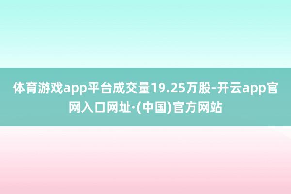 体育游戏app平台成交量19.25万股-开云app官网入口网址·(中国)官方网站