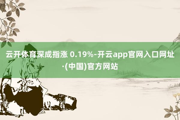 云开体育深成指涨 0.19%-开云app官网入口网址·(中国)官方网站