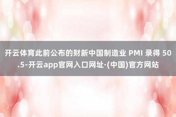 开云体育此前公布的财新中国制造业 PMI 录得 50.5-开云app官网入口网址·(中国)官方网站