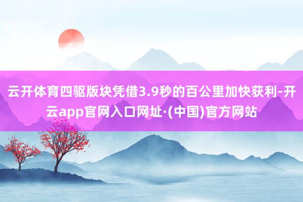 云开体育四驱版块凭借3.9秒的百公里加快获利-开云app官网入口网址·(中国)官方网站