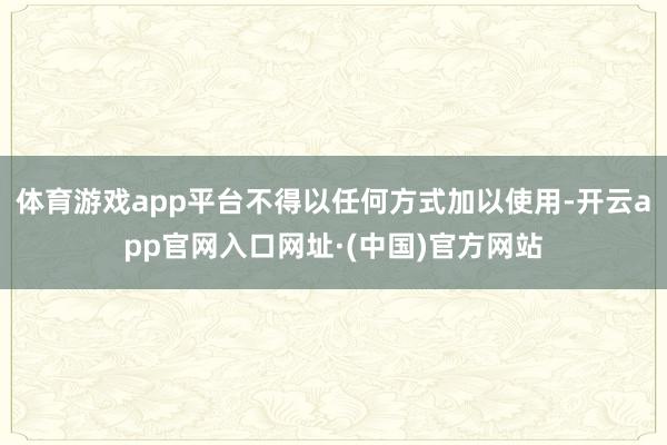 体育游戏app平台不得以任何方式加以使用-开云app官网入口网址·(中国)官方网站