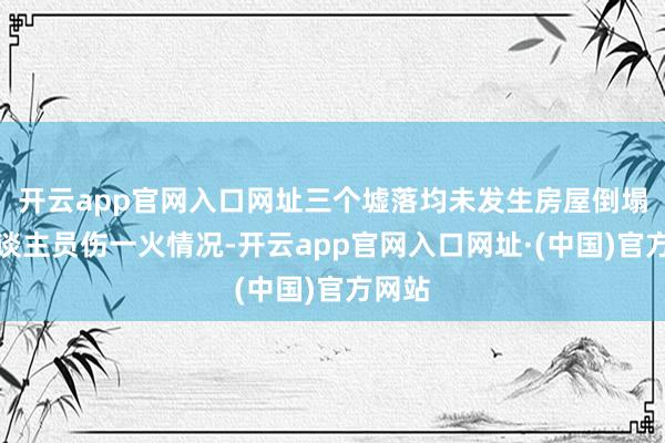 开云app官网入口网址三个墟落均未发生房屋倒塌及东谈主员伤一火情况-开云app官网入口网址·(中国)官方网站