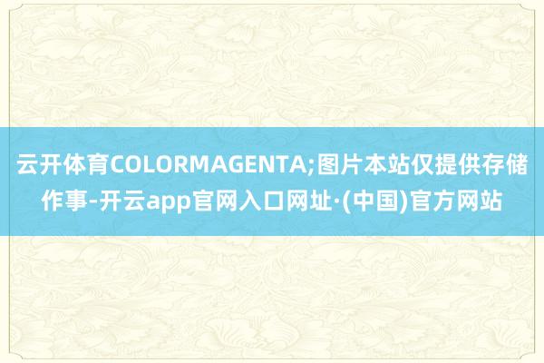 云开体育COLORMAGENTA;图片本站仅提供存储作事-开云app官网入口网址·(中国)官方网站