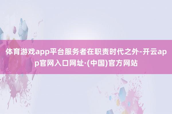 体育游戏app平台服务者在职责时代之外-开云app官网入口网址·(中国)官方网站