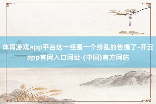 体育游戏app平台这一经是一个纷乱的告捷了-开云app官网入口网址·(中国)官方网站