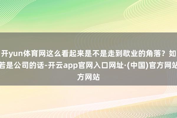 开yun体育网这么看起来是不是走到歇业的角落?如若是公司的话-开云app官网入口网址·(中国)官方网站
