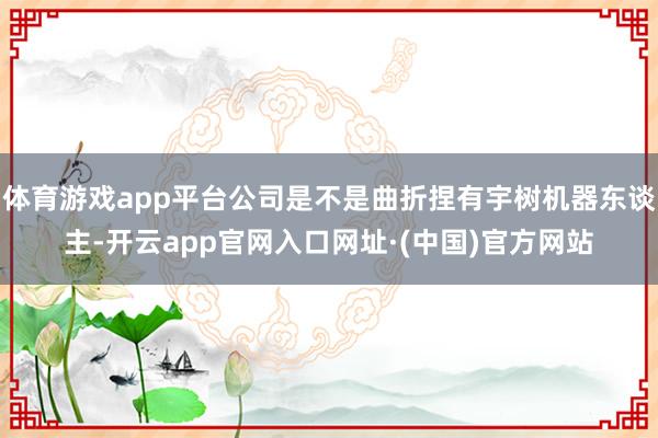 体育游戏app平台公司是不是曲折捏有宇树机器东谈主-开云app官网入口网址·(中国)官方网站