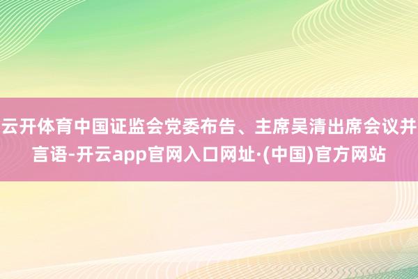 云开体育中国证监会党委布告、主席吴清出席会议并言语-开云app官网入口网址·(中国)官方网站