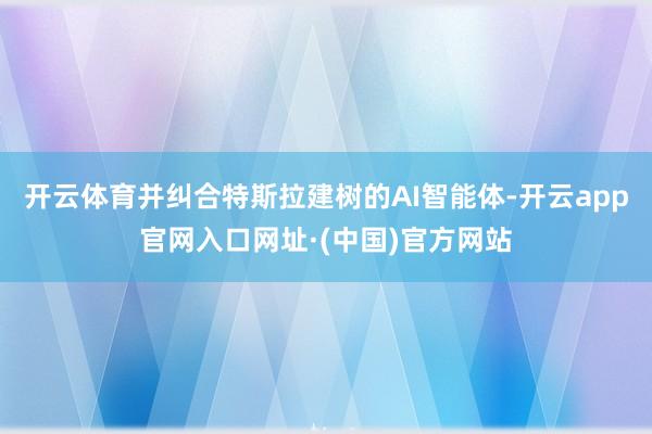 开云体育并纠合特斯拉建树的AI智能体-开云app官网入口网址·(中国)官方网站