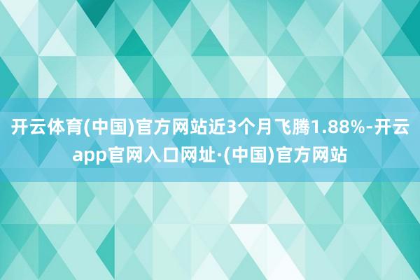 开云体育(中国)官方网站近3个月飞腾1.88%-开云app官网入口网址·(中国)官方网站