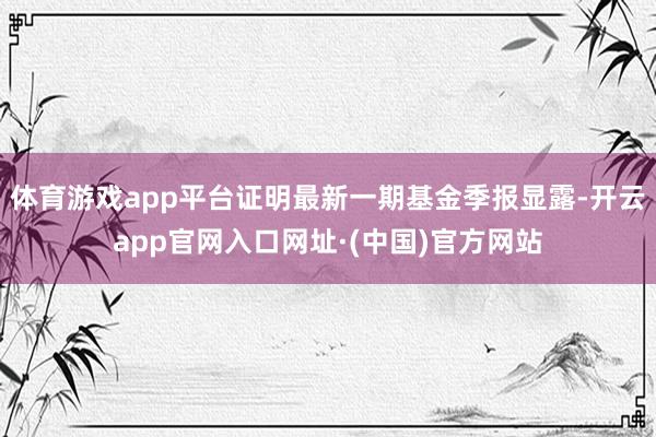 体育游戏app平台证明最新一期基金季报显露-开云app官网入口网址·(中国)官方网站