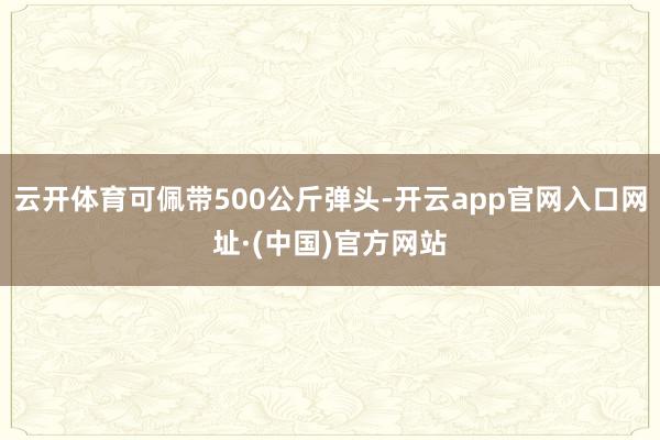 云开体育可佩带500公斤弹头-开云app官网入口网址·(中国)官方网站