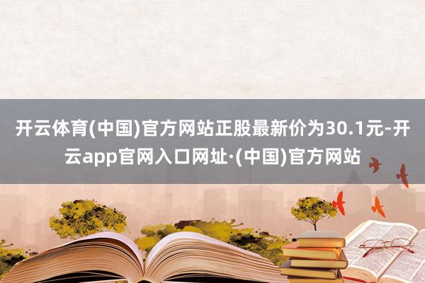 开云体育(中国)官方网站正股最新价为30.1元-开云app官网入口网址·(中国)官方网站