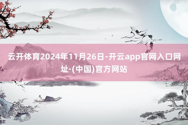 云开体育2024年11月26日-开云app官网入口网址·(中国)官方网站