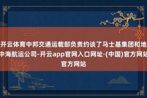 开云体育中邦交通运载部负责约谈了马士基集团和地中海航运公司-开云app官网入口网址·(中国)官方网站