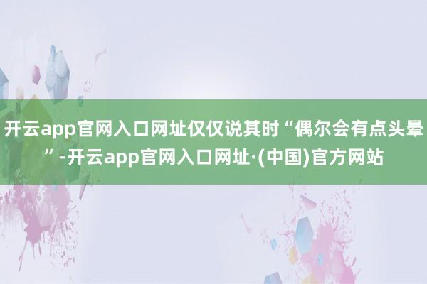 开云app官网入口网址仅仅说其时“偶尔会有点头晕”-开云app官网入口网址·(中国)官方网站