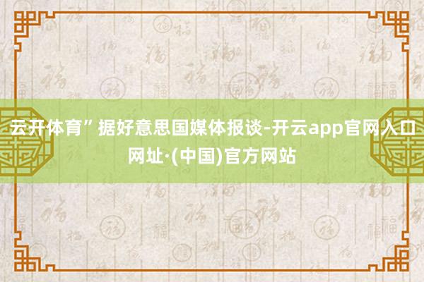 云开体育”据好意思国媒体报谈-开云app官网入口网址·(中国)官方网站