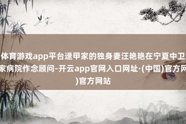 体育游戏app平台逯甲家的独身妻汪艳艳在宁夏中卫一家病院作念顾问-开云app官网入口网址·(中国)官方网站