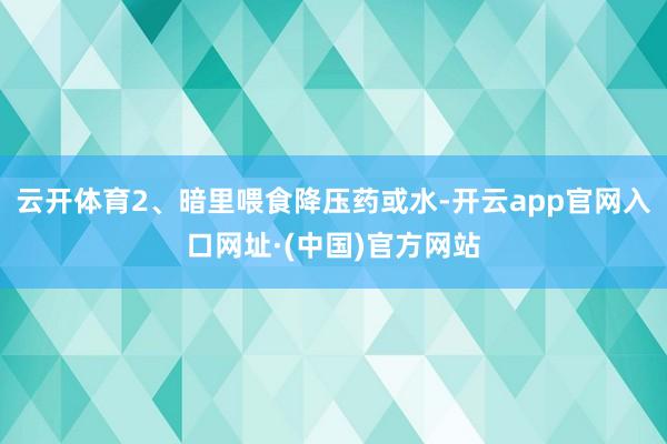 云开体育2、暗里喂食降压药或水-开云app官网入口网址·(中国)官方网站