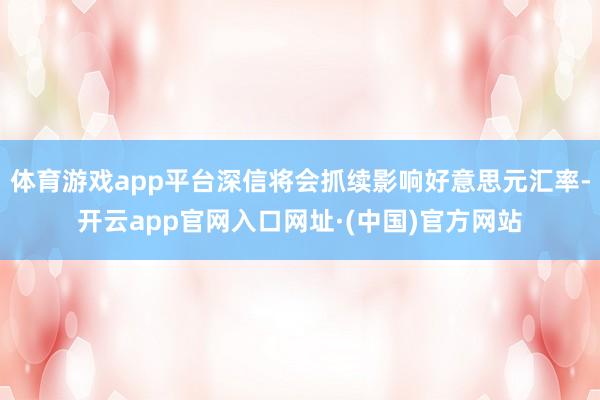 体育游戏app平台深信将会抓续影响好意思元汇率-开云app官网入口网址·(中国)官方网站