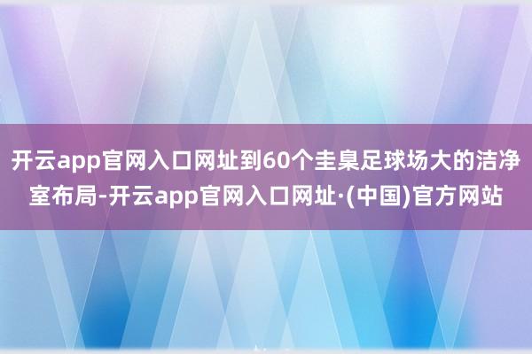 开云app官网入口网址到60个圭臬足球场大的洁净室布局-开云app官网入口网址·(中国)官方网站
