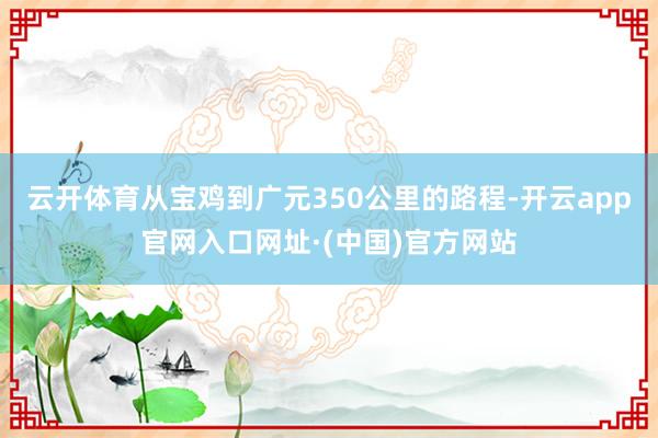 云开体育从宝鸡到广元350公里的路程-开云app官网入口网址·(中国)官方网站