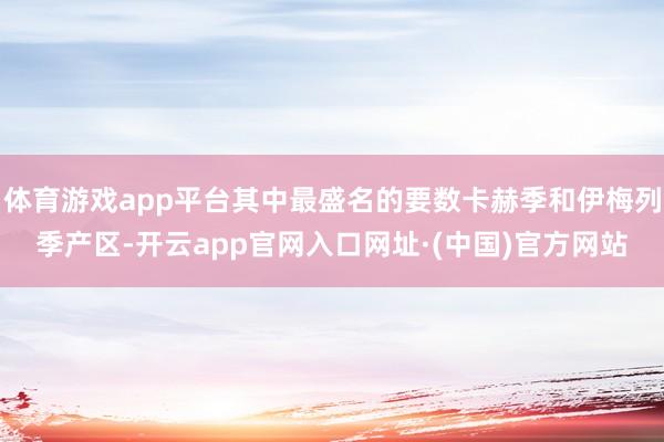 体育游戏app平台其中最盛名的要数卡赫季和伊梅列季产区-开云app官网入口网址·(中国)官方网站