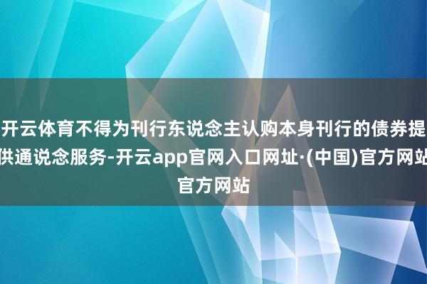 开云体育不得为刊行东说念主认购本身刊行的债券提供通说念服务-开云app官网入口网址·(中国)官方网站