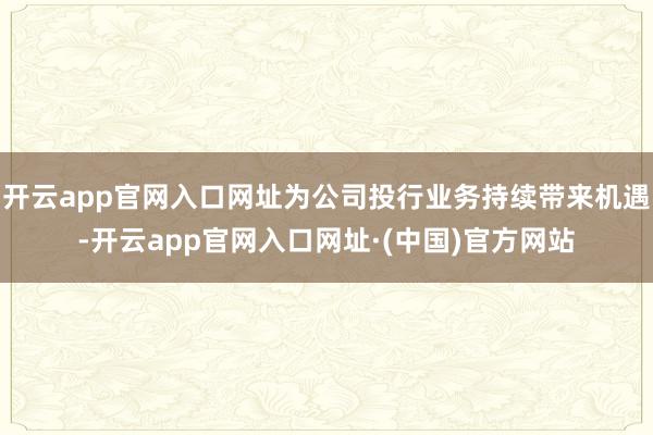 开云app官网入口网址为公司投行业务持续带来机遇-开云app官网入口网址·(中国)官方网站