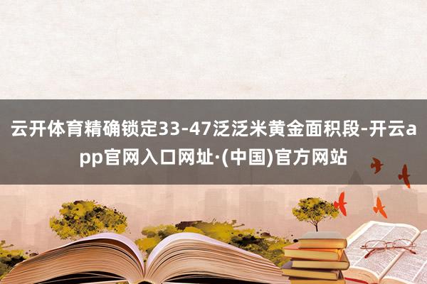 云开体育精确锁定33-47泛泛米黄金面积段-开云app官网入口网址·(中国)官方网站