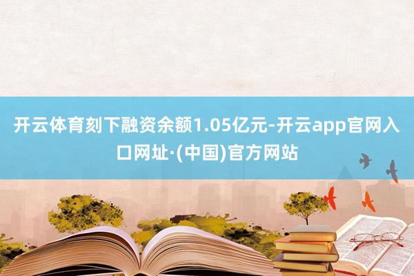 开云体育刻下融资余额1.05亿元-开云app官网入口网址·(中国)官方网站