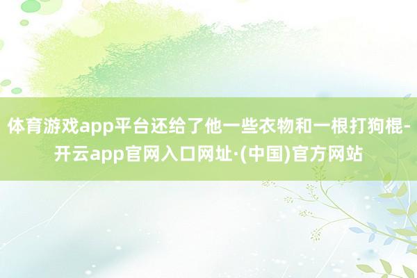 体育游戏app平台还给了他一些衣物和一根打狗棍-开云app官网入口网址·(中国)官方网站
