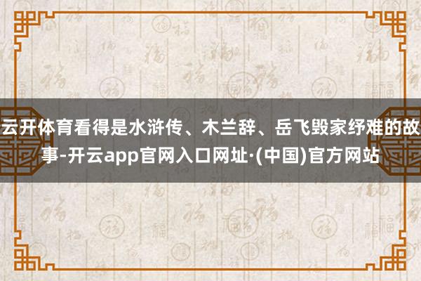 云开体育看得是水浒传、木兰辞、岳飞毁家纾难的故事-开云app官网入口网址·(中国)官方网站
