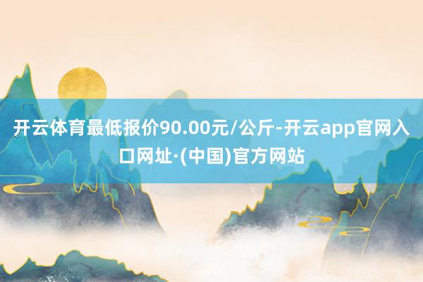 开云体育最低报价90.00元/公斤-开云app官网入口网址·(中国)官方网站