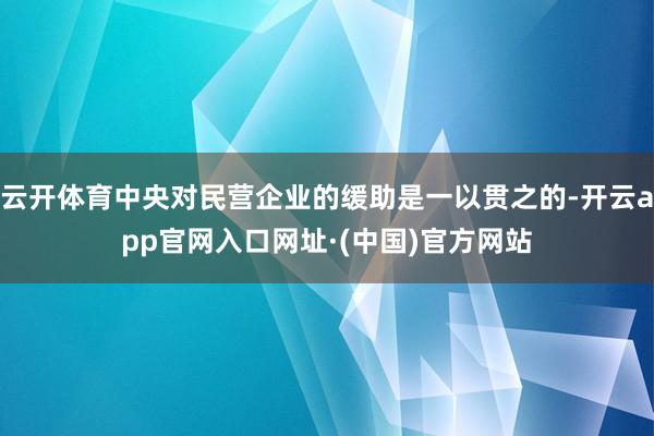 云开体育中央对民营企业的缓助是一以贯之的-开云app官网入口网址·(中国)官方网站