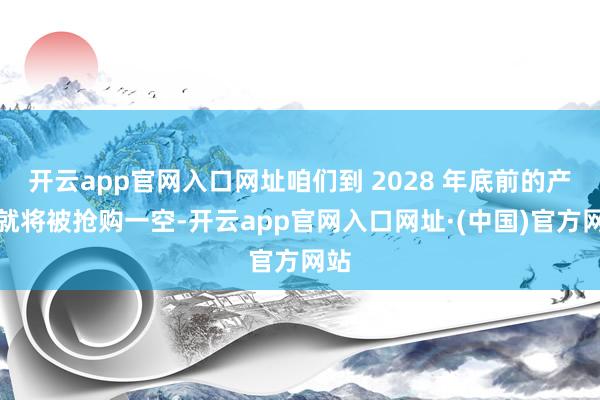 开云app官网入口网址咱们到 2028 年底前的产能就将被抢购一空-开云app官网入口网址·(中国)官方网站