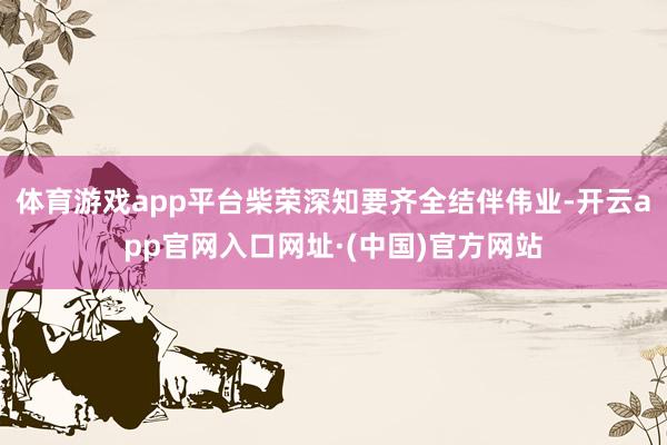 体育游戏app平台柴荣深知要齐全结伴伟业-开云app官网入口网址·(中国)官方网站