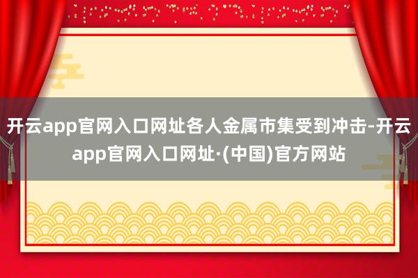 开云app官网入口网址各人金属市集受到冲击-开云app官网入口网址·(中国)官方网站