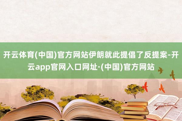 开云体育(中国)官方网站伊朗就此提倡了反提案-开云app官网入口网址·(中国)官方网站