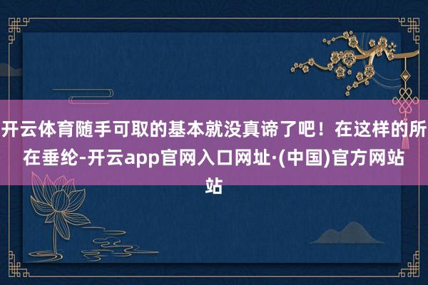 开云体育随手可取的基本就没真谛了吧！在这样的所在垂纶-开云app官网入口网址·(中国)官方网站