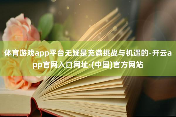 体育游戏app平台无疑是充满挑战与机遇的-开云app官网入口网址·(中国)官方网站